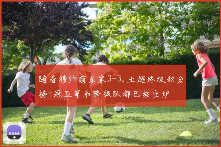 随着穆帅前东家3-3,土超终极积分榜-冠亚军和降级队都已经出炉