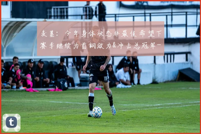 麦基：今年身体状态非最佳 希望下赛季继续为首钢效力&冲击总冠军