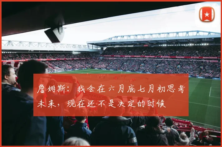 詹姆斯：我会在六月底七月初思考未来，现在还不是决定的时候