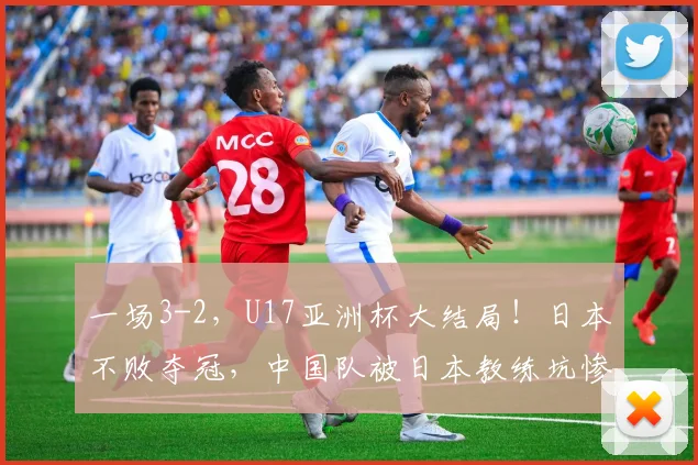 一场3-2,U17亚洲杯大结局!日本不败夺冠,中国队被日本教练坑惨