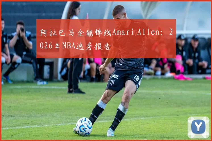 阿拉巴马全能锋线Amari Allen：2026年NBA选秀报告