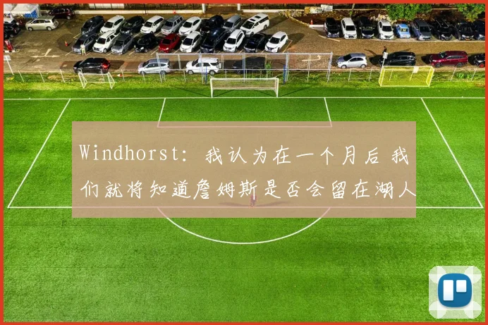 Windhorst：我认为在一个月后 我们就将知道詹姆斯是否会留在湖人
