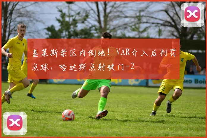 基莱斯禁区内倒地！VAR介入后判罚点球，哈达斯点射破门