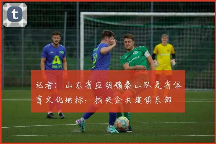 记者：山东省应明确泰山队是省体育文化地标，找央企共建俱乐部
