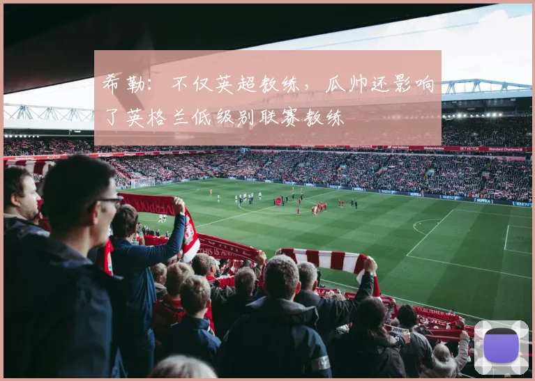 希勒：不仅英超教练，瓜帅还影响了英格兰低级别联赛教练