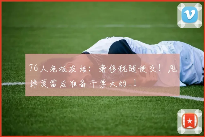 76人老板发话:奢侈税随便交!甩掉莫雷后准备干票大的_1