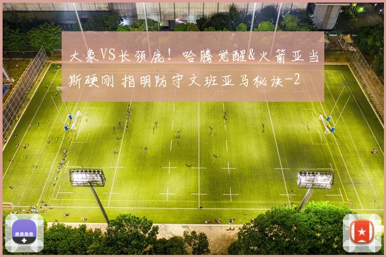 大象VS长颈鹿!哈腾觉醒&火箭亚当斯硬刚 指明防守文班亚马秘诀
