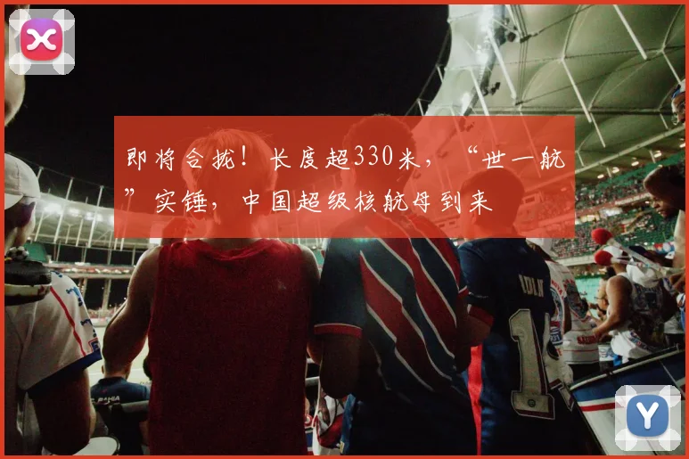 即将合拢！长度超330米，“世一航”实锤，中国超级核航母到来