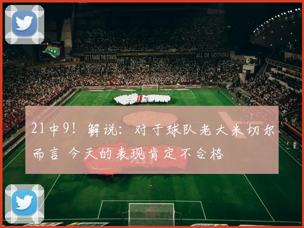 21中9！解说：对于球队老大米切尔而言 今天的表现肯定不合格