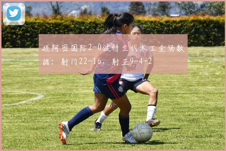 迈阿密国际2-0波特兰伐木工全场数据：射门22-16，射正9-4