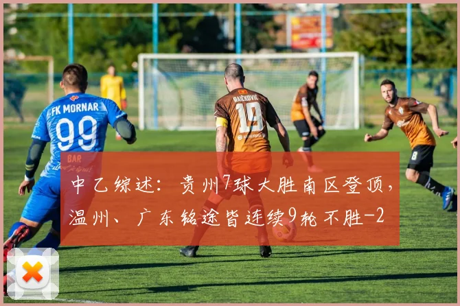 中乙综述：贵州7球大胜南区登顶，温州、广东铭途皆连续9轮不胜