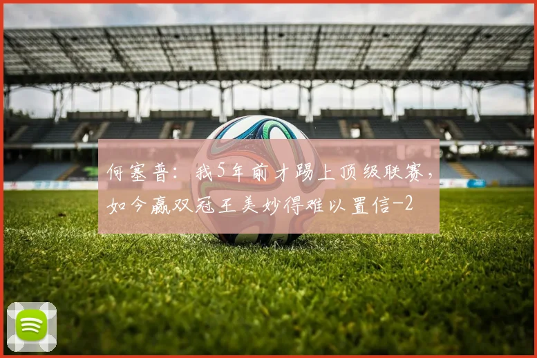 何塞普:我5年前才踢上顶级联赛,如今赢双冠王美妙得难以置信