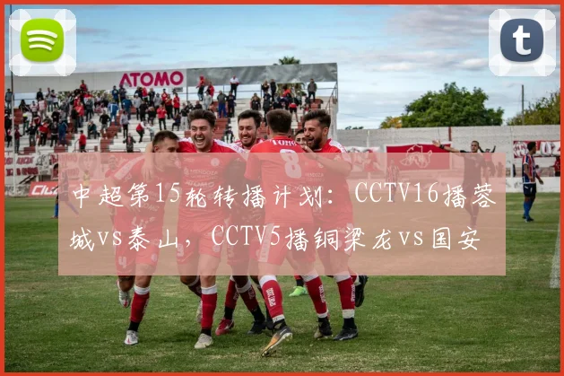 中超第15轮转播计划：CCTV16播蓉城vs泰山，CCTV5播铜梁龙vs国安