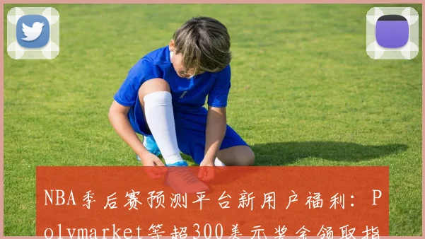 NBA季后赛预测平台新用户福利：Polymarket等超300美元奖金领取指南_1