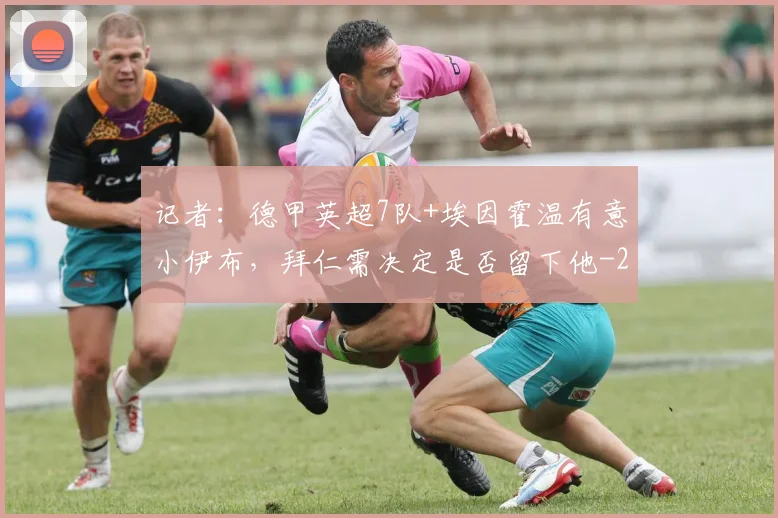 记者：德甲英超7队+埃因霍温有意小伊布，拜仁需决定是否留下他