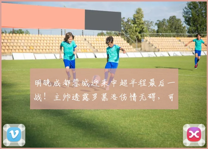 明晚成都蓉城迎来中超半程最后一战！主帅透露罗慕洛伤情无碍，可以出战