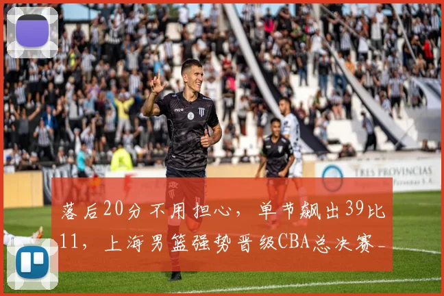 落后20分不用担心，单节飙出39比11，上海男篮强势晋级CBA总决赛_1