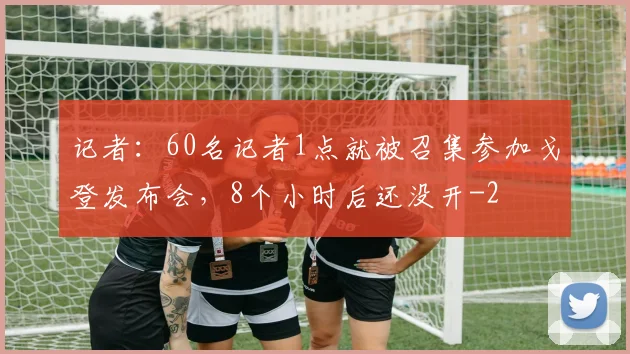 记者：60名记者1点就被召集参加戈登发布会，8个小时后还没开