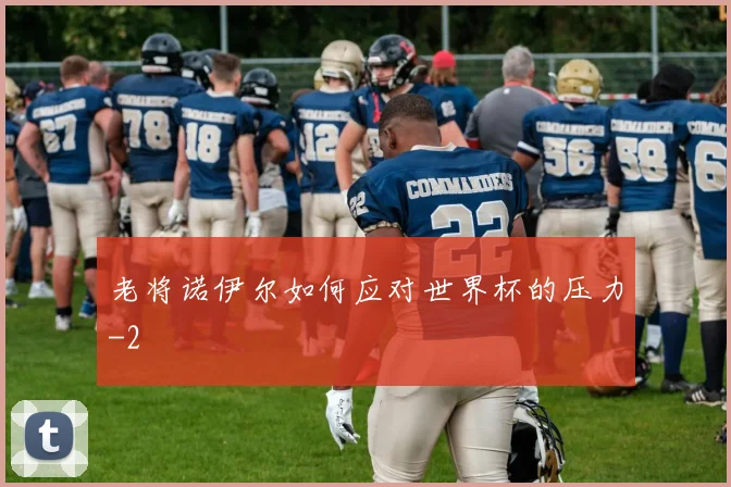 老将诺伊尔如何应对世界杯的压力