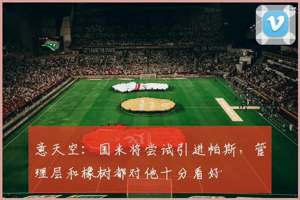 意天空:国米将尝试引进帕斯,管理层和橡树都对他十分看好