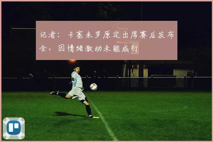 记者：卡塞米罗原定出席赛后发布会，因情绪激动未能成行