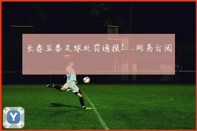长春亚泰足球处罚通报！_网易订阅