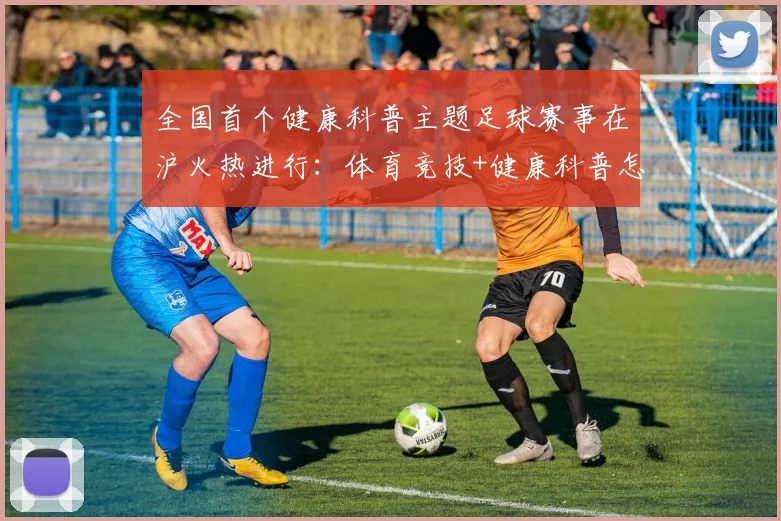 全国首个健康科普主题足球赛事在沪火热进行：体育竞技+健康科普怎么做？