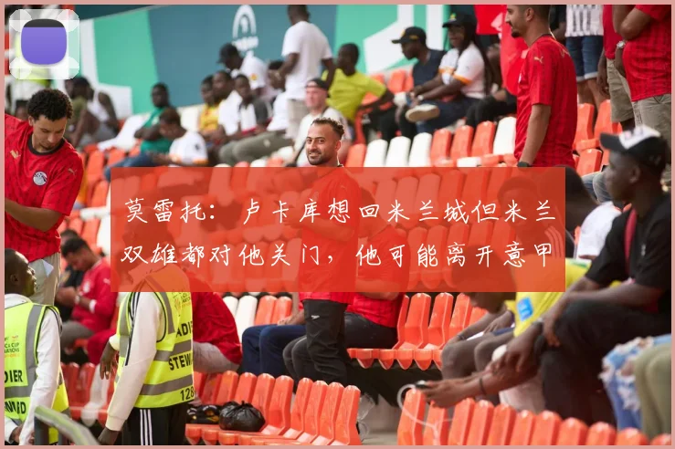 莫雷托:卢卡库想回米兰城但米兰双雄都对他关门,他可能离开意甲