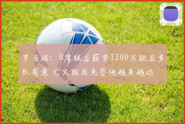 罗马诺：B席税后薪资1200万欧且多队有意 尤文距离免签他越来越远