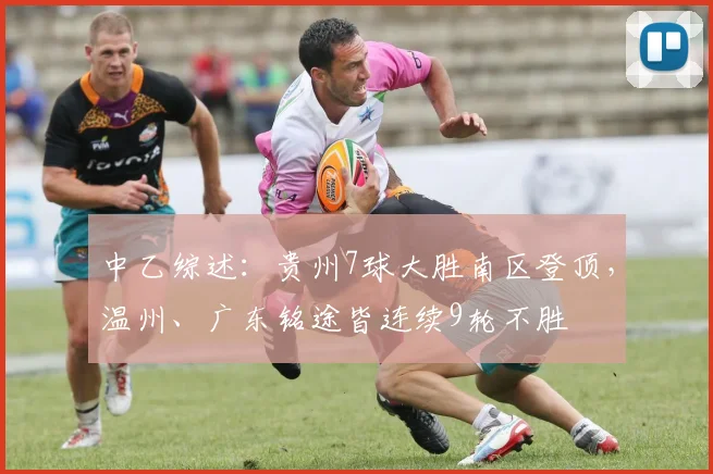 中乙综述：贵州7球大胜南区登顶，温州、广东铭途皆连续9轮不胜