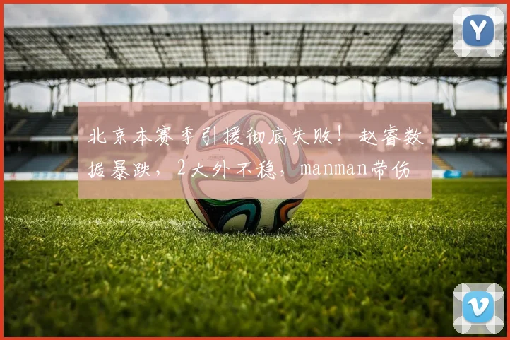北京本赛季引援彻底失败！赵睿数据暴跌，2大外不稳，manman带伤