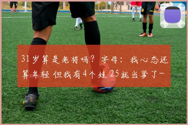 31岁算是老将吗?字母:我心态还算年轻 但我有4个娃 25就当爹了