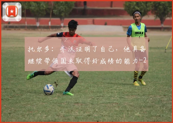 托尔多：齐沃证明了自己，他具备继续带领国米取得好成绩的能力