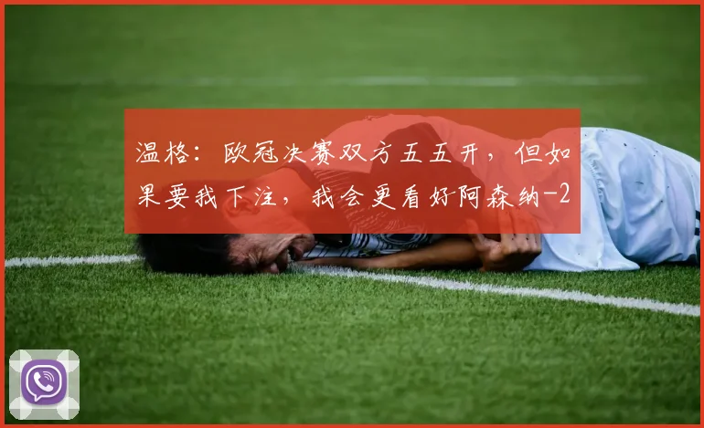 温格:欧冠决赛双方五五开,但如果要我下注,我会更看好阿森纳