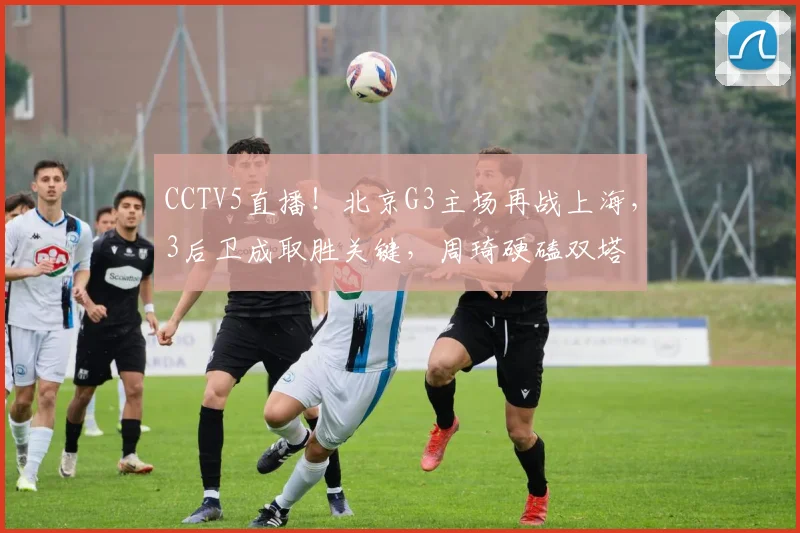 CCTV5直播!北京G3主场再战上海,3后卫成取胜关键,周琦硬磕双塔