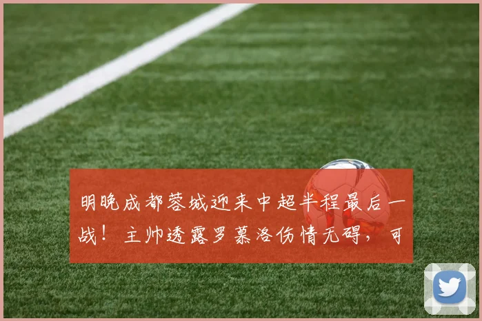 明晚成都蓉城迎来中超半程最后一战！主帅透露罗慕洛伤情无碍，可以出战