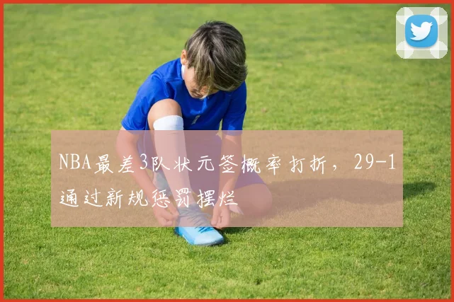 NBA最差3队状元签概率打折，29-1通过新规惩罚摆烂