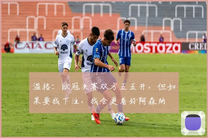 温格：欧冠决赛双方五五开，但如果要我下注，我会更看好阿森纳