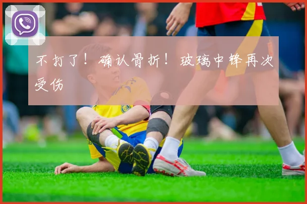 不打了！确认骨折！玻璃中锋再次受伤