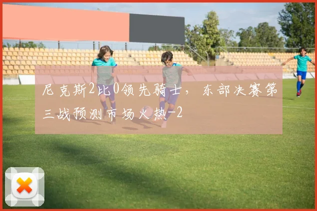 尼克斯2比0领先骑士，东部决赛第三战预测市场火热