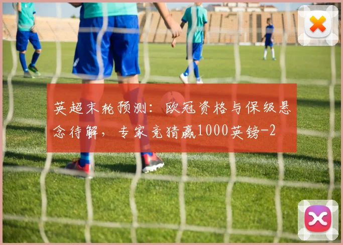 英超末轮预测：欧冠资格与保级悬念待解，专家竞猜赢1000英镑
