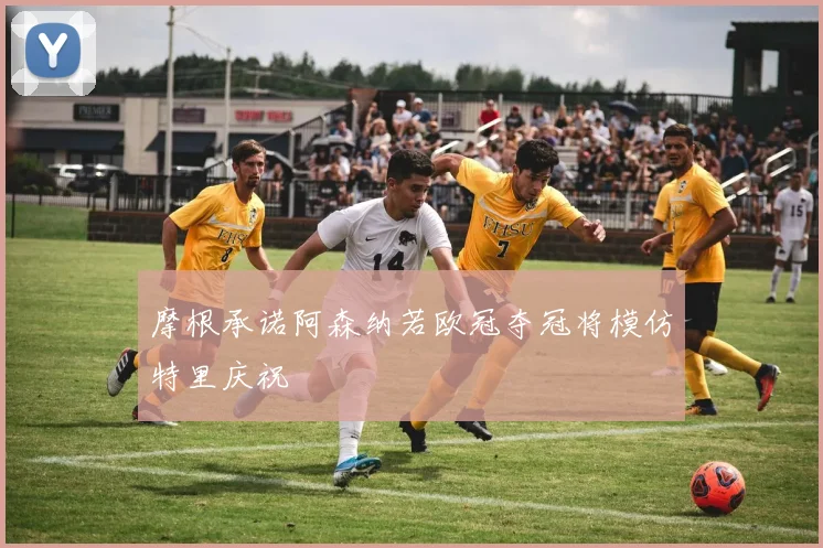 摩根承诺阿森纳若欧冠夺冠将模仿特里庆祝