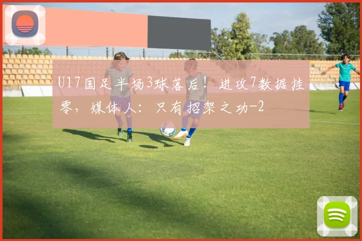 U17国足半场3球落后！进攻7数据挂零，媒体人：只有招架之功
