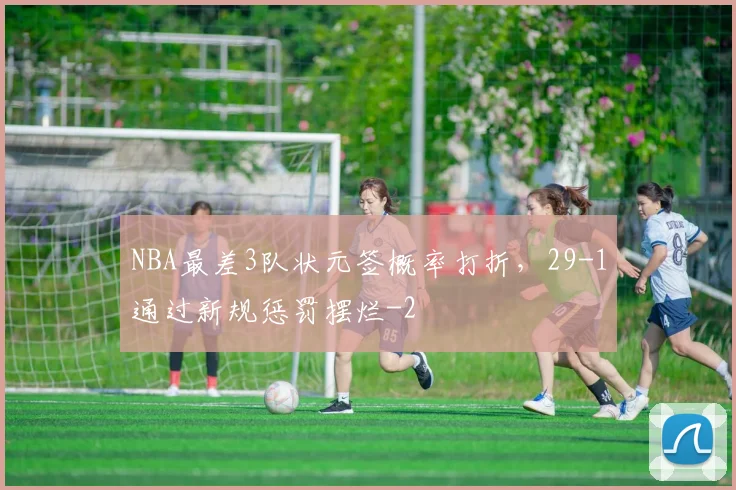 NBA最差3队状元签概率打折,29-1通过新规惩罚摆烂