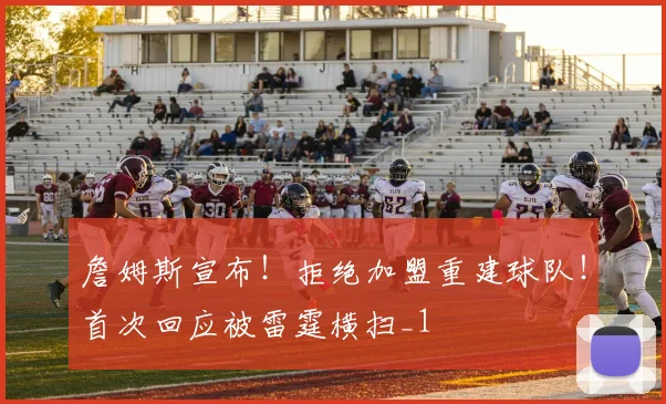 詹姆斯宣布！拒绝加盟重建球队！首次回应被雷霆横扫_1