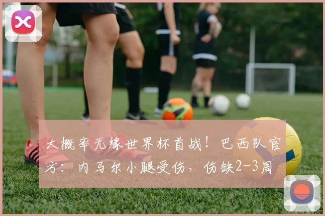 大概率无缘世界杯首战！巴西队官方：内马尔小腿受伤，伤缺2-3周