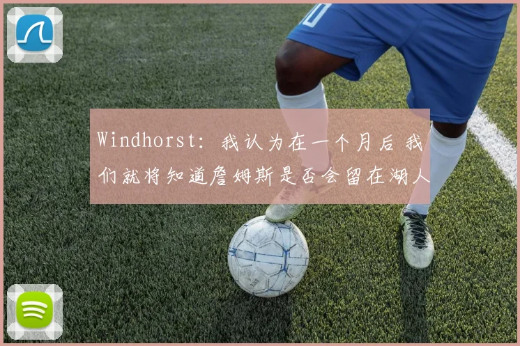 Windhorst：我认为在一个月后 我们就将知道詹姆斯是否会留在湖人