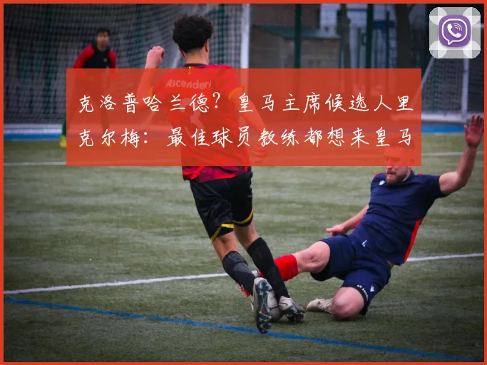 克洛普哈兰德？皇马主席候选人里克尔梅：最佳球员教练都想来皇马