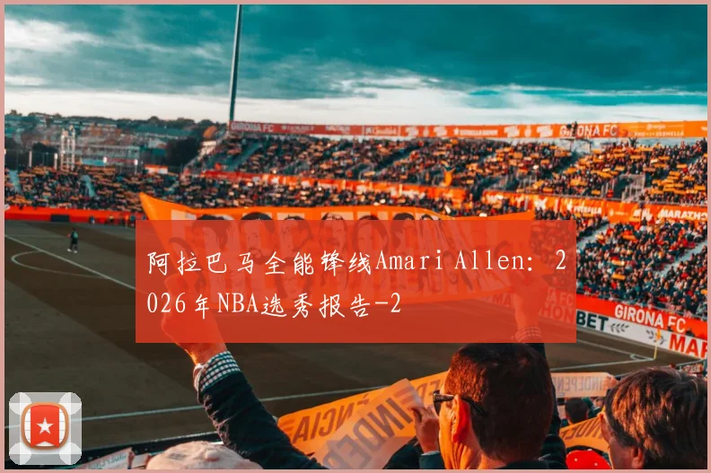 阿拉巴马全能锋线Amari Allen:2026年NBA选秀报告