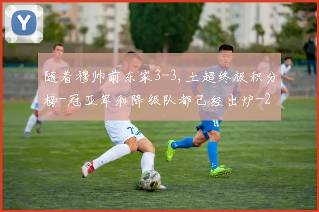 随着穆帅前东家3-3,土超终极积分榜-冠亚军和降级队都已经出炉
